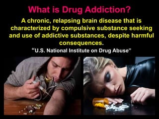 What is Drug Addiction?
A chronic, relapsing brain disease that is
characterized by compulsive substance seeking
and use of addictive substances, despite harmful
consequences.
“U.S. National Institute on Drug Abuse”
 