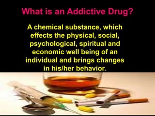 What is an Addictive Drug?
A chemical substance, which
effects the physical, social,
psychological, spiritual and
economic well being of an
individual and brings changes
in his/her behavior.
 