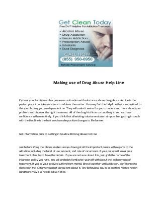 Making use of Drug Abuse Help Line


If you or your family member possesses a situation with substance abuse, drug abuse Hot line is the
perfect place to obtain assistance to address the matter. You may find the help line that is committed to
the specific drug you are dependent on. They will make it easier for you to understand more about your
problem and discover the right treatment. All of the drug Hot lines cost nothing so you can have
confidence in them entirely. If you think that alleviating substance abuse is impossible, getting in touch
with the Hot line is the best way to make positive changes to life forever.



Get Information prior to Getting in touch with Drug Abuse Hot line



Just before lifting the phone, make sure you have got all the important points with regards to the
addiction including the level of use, amount, and rate of recurrence. If your policy will cover your
treatment plan, try to have the details. If you are not sure about this, just grab the name of the
insurance policy you have. You will probably familiarize yourself with about the ordinary cost of
treatment. If you or your beloved suffers from mental illness together with addiction, don't forget to
share with the customer support consultant about it. Any behavioral issues or another related health
conditions may also need special notice.
 