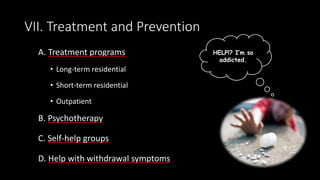 VII. Treatment and Prevention
A. Treatment programs
• Long-term residential
• Short-term residential
• Outpatient
HELP!? I’m so
addicted.
B. Psychotherapy
C. Self-help groups
D. Help with withdrawal symptoms
 