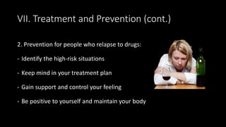 2. Prevention for people who relapse to drugs:
- Identify the high-risk situations
- Keep mind in your treatment plan
- Gain support and control your feeling
- Be positive to yourself and maintain your body
VII. Treatment and Prevention (cont.)
 