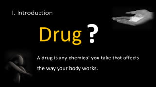 I. Introduction
A drug is any chemical you take that affects
the way your body works.
Drug
 