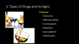 Alcohol
• Clumsiness
• difficulty walking
• slurred speech
• Sleepiness
• poor judgment
• dilated pupils
V. Types of Drugs and its Signs
 