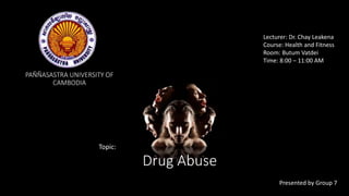 PAÑÑASASTRA UNIVERSITY OF
CAMBODIA
Drug Abuse
Topic:
Presented by Group 7
Lecturer: Dr. Chay Leakena
Course: Health and Fitness
Room: Butum Vatdei
Time: 8:00 – 11:00 AM
 