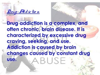 Drug Addictio n
Drug addiction is a complex, and
often chronic, brain disease. It is
characterized by excessive drug
craving, seeking, and use.
Addiction is caused by brain
changes caused by constant drug
use.
 