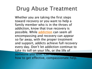 Whether you are taking the first steps
toward recovery or you want to help a
family member who is in the throes of
addiction, know that true recovery is
possible. While addiction can seem all
encompassing and recovery can appear
so far away, with the proper treatment
and support, addicts achieve full recovery
every day. Don’t let addiction continue to
take its toll on your life, or the life of
someone you love. Call today to learn
how to get effective, compassionate help.
 