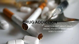DRUG ADDICTION
“ADDICTION ISN'T ABOUT USING
DRUGS, IT'S ABOUT WHAT DRUGS
DOES TO YOUR LIFE”.
1
 