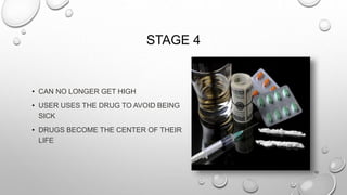 STAGE 4
• CAN NO LONGER GET HIGH
• USER USES THE DRUG TO AVOID BEING
SICK
• DRUGS BECOME THE CENTER OF THEIR
LIFE
10
 