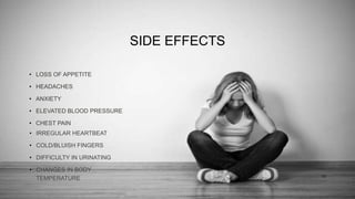 SIDE EFFECTS
• LOSS OF APPETITE
• HEADACHES
• ANXIETY
• ELEVATED BLOOD PRESSURE
• CHEST PAIN
• IRREGULAR HEARTBEAT
• COLD/BLUISH FINGERS
• DIFFICULTY IN URINATING
• CHANGES IN BODY
TEMPERATURE 12
 