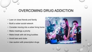 OVERCOMING DRUG ADDICTION
• Lean on close friends and family
• Build a sober social network
• Consider moving into a sober living home
• Make meetings a priority
• Make break with old drug buddies
• Avoid bars and clubs
• Use caution with prescription drugs
23
 