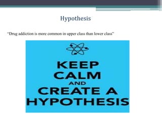 Hypothesis
“Drug addiction is more common in upper class than lower class”
 