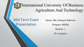 International University Of Business
Agriculture And Technology
1
Name: Md. Ashiqure Rahman
Program: BSEEE
Section: L
ID: 17105012
Mid Term Exam
Presentation
 