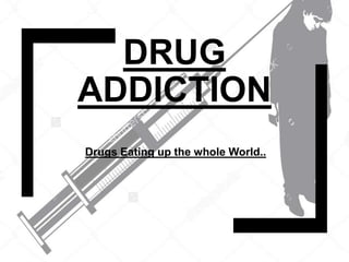 DRUG
ADDICTION
Drugs Eating up the whole World..
 