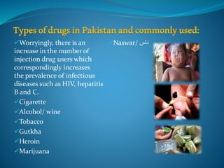 Worryingly, there is an
increase in the number of
injection drug users which
correspondingly increases
the prevalence of infectious
diseases such as HIV, hepatitis
B and C.
Cigarette
Alcohol/ wine
Tobacco
Gutkha
Heroin
Marijuana
Naswar/ ‫ناس‬
 