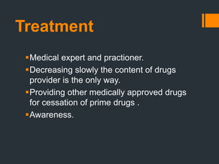 Treatment
Medical expert and practioner.
Decreasing slowly the content of drugs
provider is the only way.
Providing other medically approved drugs
for cessation of prime drugs .
Awareness.
 