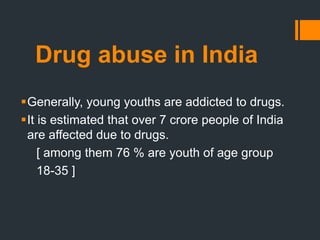 Drug abuse in India
Generally, young youths are addicted to drugs.
It is estimated that over 7 crore people of India
are affected due to drugs.
[ among them 76 % are youth of age group
18-35 ]
 