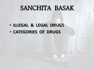 SANCHITA BASAK
• ILLEGAL & LEGAL DRUGS
• CATEGORIES OF DRUGS
 