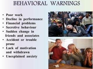 • Poor work
• Decline in performance
• Financial problems
• Secretive behaviour
• Sudden change in
friends and associates
• Accident or trouble
prone
• Lack of motivation
and withdrawn
• Unexplained anxiety
 