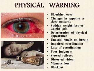 • Bloodshot eyes
• Changes in appetite or
sleep patterns
• Sudden weight loss or
weight gain
• Deterioration of physical
appearance
• Unusual smells on breath
• Impaired coordination
• Loss of coordination
• Poor judgment
• Slowed reflexes
• Distorted vision
• Memory loss
• Blackout
 