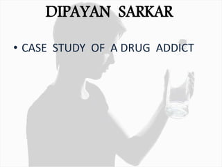 DIPAYAN SARKAR
• CASE STUDY OF A DRUG ADDICT
 