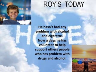 He hasn’t had any
problem with alcohol
and cigarette.
Now a days he has
volunteer to help
support others people
who has problem with
drugs and alcohol.
ROY’S TODAY
 