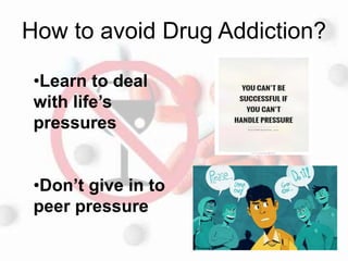 How to avoid Drug Addiction?
•Learn to deal
with life’s
pressures
•Don’t give in to
peer pressure
 