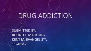DRUG ADDICTION
SUBMITTED BY:
ROLIND L. MALILONG
KENT M. EVANGELISTA
11-ABM2
 