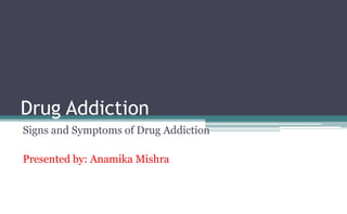 Drug Addiction
Signs and Symptoms of Drug Addiction
Presented by: Anamika Mishra
 