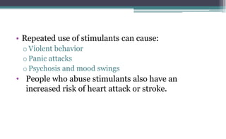 • Repeated use of stimulants can cause:
o Violent behavior
o Panic attacks
o Psychosis and mood swings
• People who abuse stimulants also have an
increased risk of heart attack or stroke.
 
