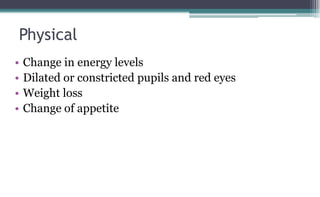 Physical
• Change in energy levels
• Dilated or constricted pupils and red eyes
• Weight loss
• Change of appetite
 
