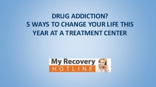 DRUG ADDICTION?
5 WAYS TO CHANGE YOUR LIFE THIS
YEAR AT A TREATMENT CENTER
 
