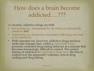 How does a brain become 
addicted….??? 
 
 Acutely, addictive drugs are both 
• rewarding (i.e., interpreted by the brai...