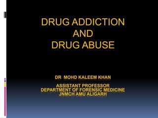 DR MOHD KALEEM KHAN
ASSISTANT PROFESSOR
DEPARTMENT OF FORENSIC MEDICINE
JNMCH AMU ALIGARH
DRUG ADDICTION
AND
DRUG ABUSE
 
