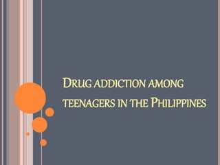 DRUG ADDICTION AMONG
TEENAGERS IN THE PHILIPPINES
 