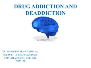 DRUG ADDICTION AND
DEADDICTION
DR. MANDEEP SARMA BASISTHA
PGT, DEPT. OF PHARMACOLOGY
GAUHATI MEDICAL COLLEGE
HOSPITAL
 