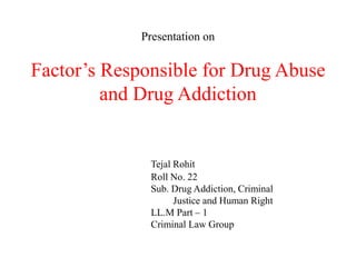 Presentation on
Factor’s Responsible for Drug Abuse
and Drug Addiction
Tejal Rohit
Roll No. 22
Sub. Drug Addiction, Criminal
Justice and Human Right
LL.M Part – 1
Criminal Law Group
 