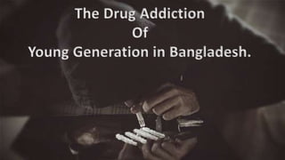 The Drug Addiction
Of
Young Generation in Bangladesh.
 