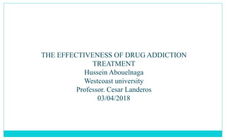 THE EFFECTIVENESS OF DRUG ADDICTION
TREATMENT
Hussein Abouelnaga
Westcoast university
Professor. Cesar Landeros
03/04/2018
 