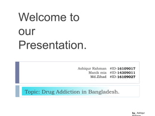Ashiqur Rahman #ID-16109017
Manik mia #ID-14309011
Md.Zihad #ID-16109027
Welcome to
our
Presentation.
by_ Ashiqur
Topic: Drug Addiction in Bangladesh.
 