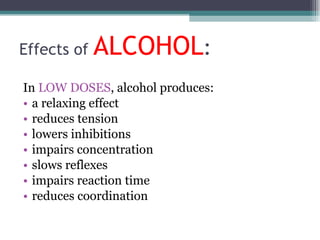 Effects of  ALCOHOL : In  LOW DOSES , alcohol produces: a relaxing effect reduces tension lowers inhibitions impairs concentration slows reflexes impairs reaction time reduces coordination 