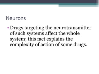 Neurons Drugs targeting the neurotransmitter of such systems affect the whole system; this fact explains the complexity of action of some drugs.  