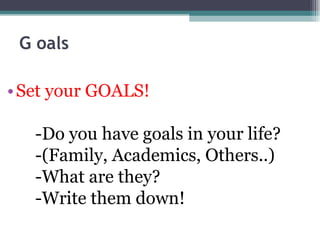G oals Set your GOALS! -Do you have goals in your life? -(Family, Academics, Others..) -What are they? -Write them down! 