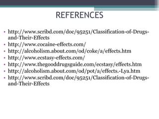 http://www.scribd.com/doc/95251/Classification-of-Drugs-and-Their-Effects http://www.cocaine-effects.com/ http://alcoholism.about.com/od/coke/a/effects.htm http://www.ecstasy-effects.com/ http://www.thegooddrugsguide.com/ecstasy/effects.htm http://alcoholism.about.com/od/pot/a/effects.-Lya.htm http://www.scribd.com/doc/95251/Classification-of-Drugs-and-Their-Effects REFERENCES 