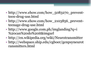 http://www.ehow.com/how_5083270_prevent-teen-drug-use.html http://www.ehow.com/how_2103856_prevent-teenage-drug-use.html http://www.google.com.ph/imglanding?q=i%20can%20do%20it&imgurl http://en.wikipedia.org/wiki/Neurotransmitter http://webspace.ship.edu/cgboer/genpsyneurotransmitters.html 