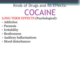 LONG TERM EFFECTS  (Psychological): Addiction Paranoia Irritability Restlessness Auditory hallucinations Mood disturbances Kinds of Drugs and its Effects: COCAINE 