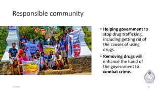 Responsible community
• Helping government to
stop drug trafficking,
including getting rid of
the causes of using
drugs.
• Removing drugs will
enhance the hand of
the government to
combat crime.
3/3/2020 20
 