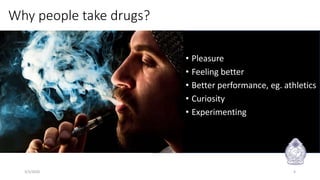 Why people take drugs?
• Pleasure
• Feeling better
• Better performance, eg. athletics
• Curiosity
• Experimenting
3/3/2020 4
 