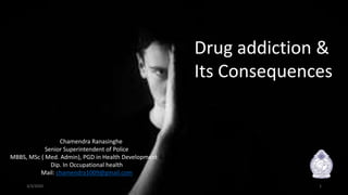 Dr. Chamendra Ranasinghe
Senior Superintendent of Police
MBBS, MSc ( Med. Admin), PGD in Health Development &
Dip. In Occupational health
Mail: chamendra1009@gmail.com
3/3/2020 1
Drug addiction &
Its Consequences
 
