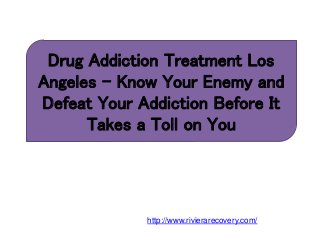 Drug Addiction Treatment Los
Angeles – Know Your Enemy and
Defeat Your Addiction Before It
Takes a Toll on You
http://www.rivierarecovery.com/
 