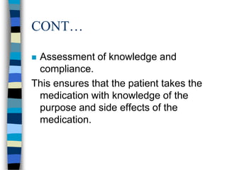 CONT…

Assessment of knowledge and
 compliance.
This ensures that the patient takes the
 medication with knowledge of the
 purpose and side effects of the
 medication.
 
